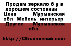 Продам зеркало.б/у.в хорошем состоянии. › Цена ­ 650 - Мурманская обл. Мебель, интерьер » Другое   . Мурманская обл.
